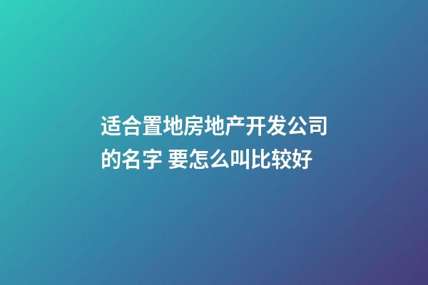 适合置地房地产开发公司的名字 要怎么叫比较好-第1张-公司起名-玄机派